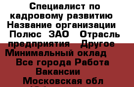 Специалист по кадровому развитию › Название организации ­ Полюс, ЗАО › Отрасль предприятия ­ Другое › Минимальный оклад ­ 1 - Все города Работа » Вакансии   . Московская обл.,Юбилейный г.